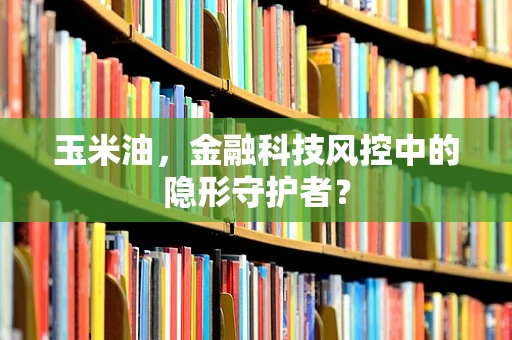玉米油，金融科技风控中的隐形守护者？
