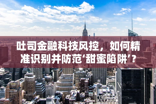 吐司金融科技风控，如何精准识别并防范‘甜蜜陷阱’？