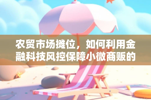 农贸市场摊位，如何利用金融科技风控保障小微商贩的交易安全？