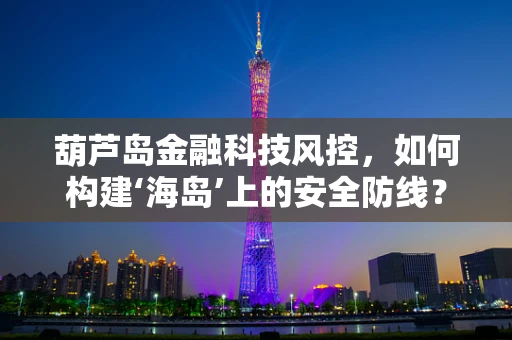 葫芦岛金融科技风控，如何构建‘海岛’上的安全防线？