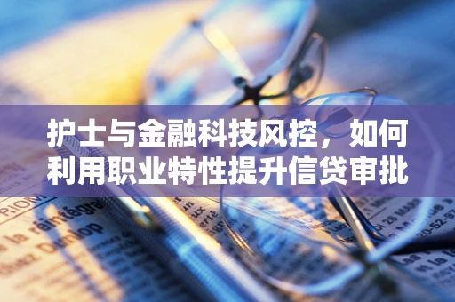 护士与金融科技风控，如何利用职业特性提升信贷审批的精准度？