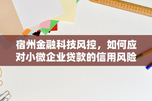 宿州金融科技风控，如何应对小微企业贷款的信用风险挑战？