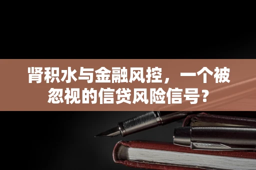 肾积水与金融风控，一个被忽视的信贷风险信号？