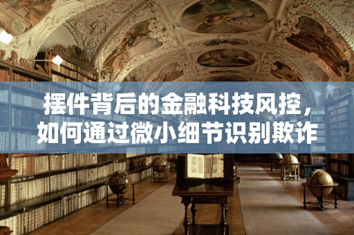 摆件背后的金融科技风控，如何通过微小细节识别欺诈行为？
