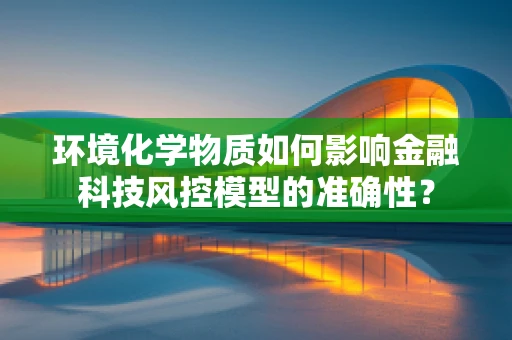环境化学物质如何影响金融科技风控模型的准确性？