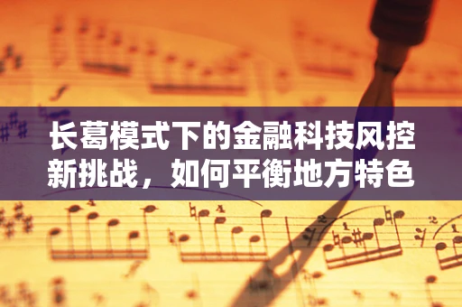 长葛模式下的金融科技风控新挑战，如何平衡地方特色与全国标准？