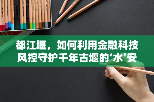 都江堰，如何利用金融科技风控守护千年古堰的‘水’安全？