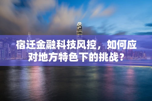 宿迁金融科技风控，如何应对地方特色下的挑战？