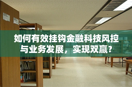 如何有效挂钩金融科技风控与业务发展，实现双赢？