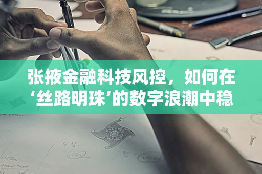 张掖金融科技风控，如何在‘丝路明珠’的数字浪潮中稳健前行？