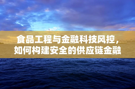 食品工程与金融科技风控，如何构建安全的供应链金融生态？