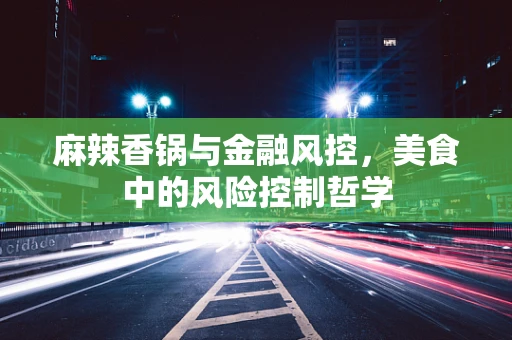 麻辣香锅与金融风控，美食中的风险控制哲学