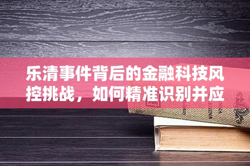 乐清事件背后的金融科技风控挑战，如何精准识别并应对地域性风险？
