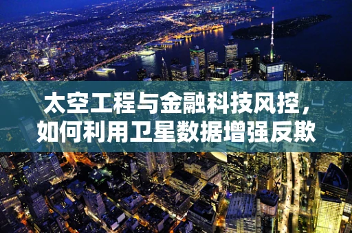 太空工程与金融科技风控，如何利用卫星数据增强反欺诈能力？