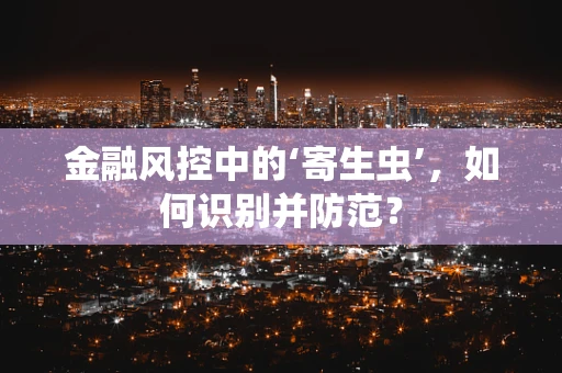 金融风控中的‘寄生虫’，如何识别并防范？