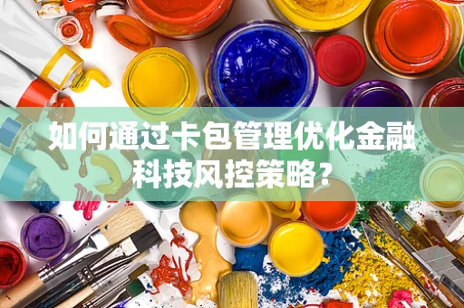 如何通过卡包管理优化金融科技风控策略？