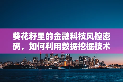 葵花籽里的金融科技风控密码，如何利用数据挖掘技术保障供应链安全？
