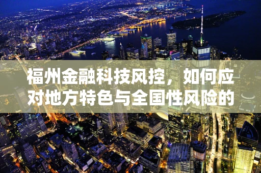 福州金融科技风控，如何应对地方特色与全国性风险的双重挑战？