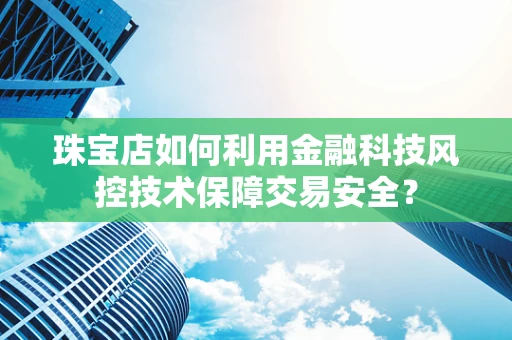 珠宝店如何利用金融科技风控技术保障交易安全？