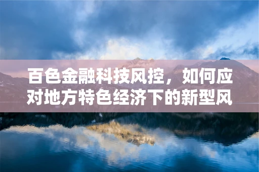 百色金融科技风控，如何应对地方特色经济下的新型风险？
