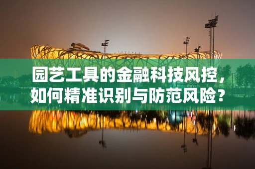 园艺工具的金融科技风控，如何精准识别与防范风险？