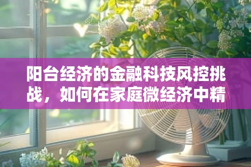 阳台经济的金融科技风控挑战，如何在家庭微经济中精准布防？