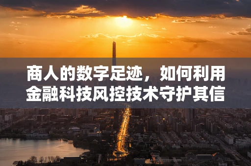 商人的数字足迹，如何利用金融科技风控技术守护其信用长城？