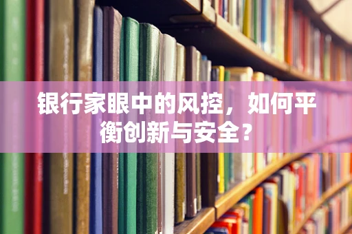 银行家眼中的风控，如何平衡创新与安全？