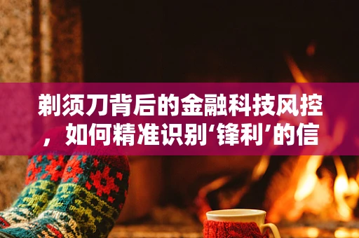 剃须刀背后的金融科技风控，如何精准识别‘锋利’的信贷风险？