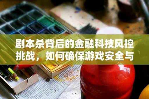 剧本杀背后的金融科技风控挑战，如何确保游戏安全与资金安全并驾齐驱？