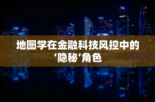 地图学在金融科技风控中的‘隐秘’角色
