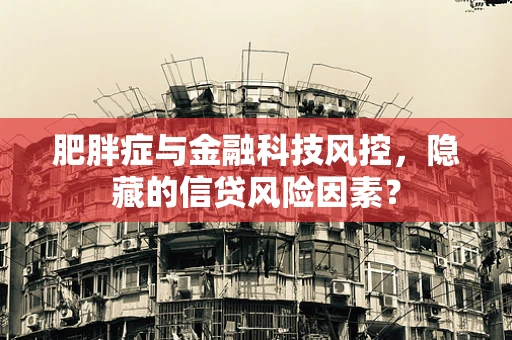 肥胖症与金融科技风控，隐藏的信贷风险因素？