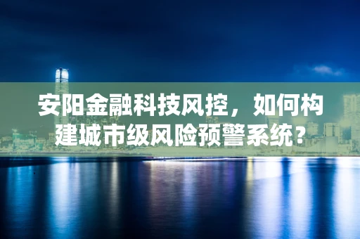 安阳金融科技风控，如何构建城市级风险预警系统？