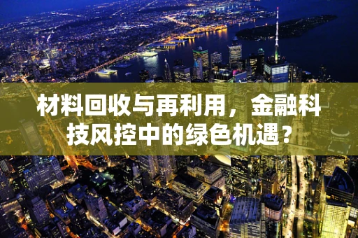 材料回收与再利用，金融科技风控中的绿色机遇？