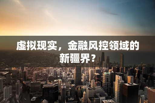 虚拟现实，金融风控领域的新疆界？