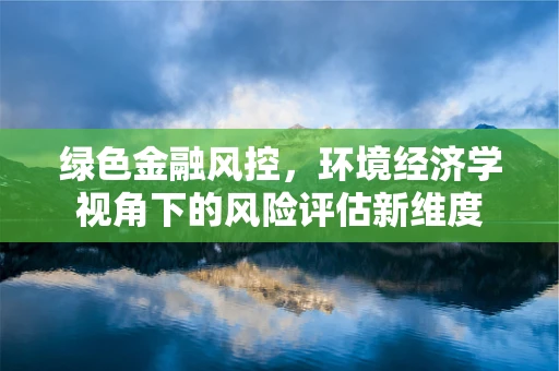 绿色金融风控，环境经济学视角下的风险评估新维度