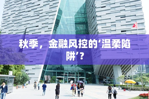 秋季，金融风控的‘温柔陷阱’？