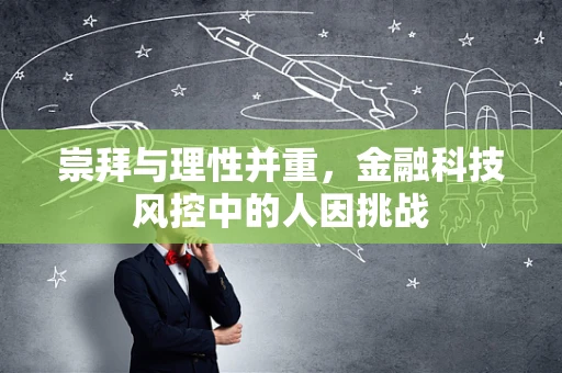 崇拜与理性并重，金融科技风控中的人因挑战