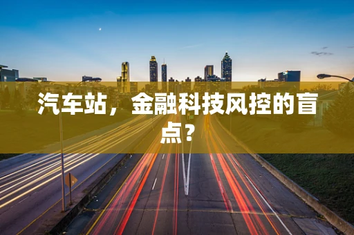 汽车站，金融科技风控的盲点？