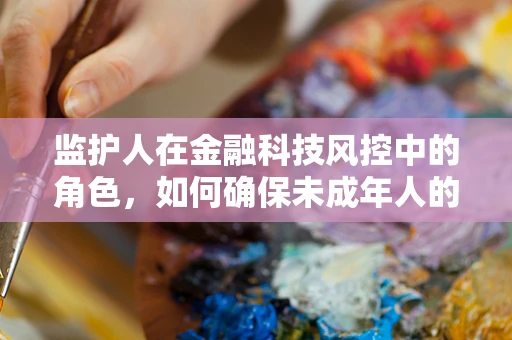 监护人在金融科技风控中的角色，如何确保未成年人的金融安全？