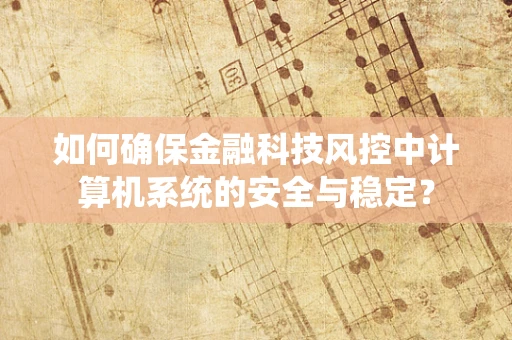 如何确保金融科技风控中计算机系统的安全与稳定？