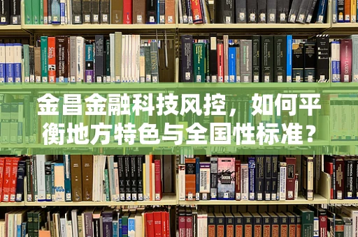 金昌金融科技风控，如何平衡地方特色与全国性标准？