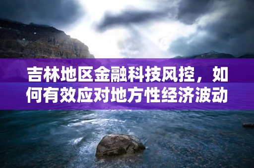 吉林地区金融科技风控，如何有效应对地方性经济波动风险？