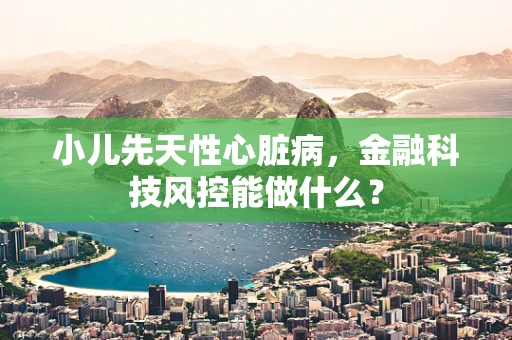 小儿先天性心脏病，金融科技风控能做什么？