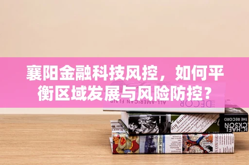 襄阳金融科技风控，如何平衡区域发展与风险防控？