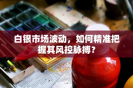 白银市场波动，如何精准把握其风控脉搏？