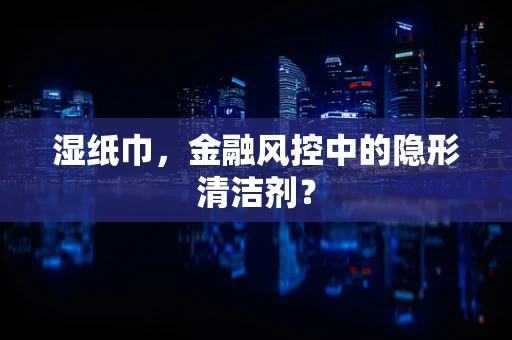 湿纸巾，金融风控中的隐形清洁剂？