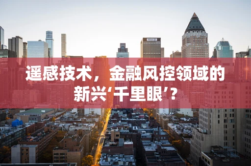 遥感技术，金融风控领域的新兴‘千里眼’？