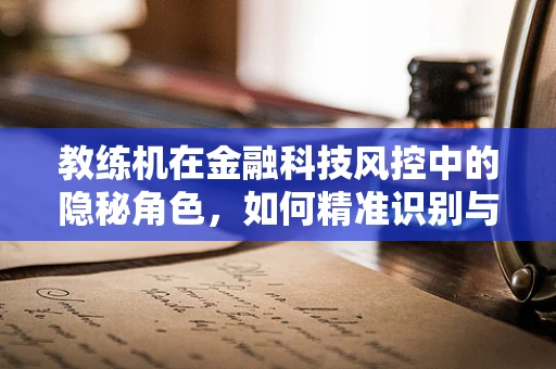 教练机在金融科技风控中的隐秘角色，如何精准识别与应对？