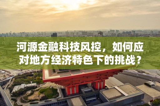 河源金融科技风控，如何应对地方经济特色下的挑战？